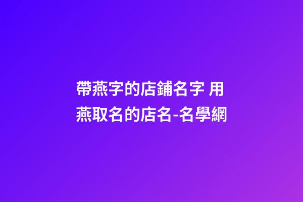 帶燕字的店鋪名字 用燕取名的店名-名學網-第1張-店鋪起名-玄機派